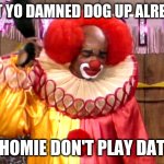 Homie Da Clown | SHUT YO DAMNED DOG UP ALREADY! HOMIE DON'T PLAY DAT | image tagged in homie da clown | made w/ Imgflip meme maker