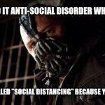 Permission Bane | YOU CALLED IT ANTI-SOCIAL DISORDER WHEN I DID IT; NOW ITS CALLED "SOCIAL DISTANCING" BECAUSE YOU HAVE TO | image tagged in memes,permission bane | made w/ Imgflip meme maker