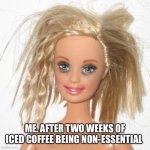 barbie estudiante | ME. AFTER TWO WEEKS OF ICED COFFEE BEING NON-ESSENTIAL | image tagged in barbie estudiante | made w/ Imgflip meme maker