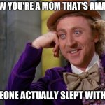 Willy Wonka | WOW YOU'RE A MOM THAT'S AMAZING; SOMEONE ACTUALLY SLEPT WITH YOU | image tagged in willy wonka hd,sarcastic wonka,creepy condescending wonka | made w/ Imgflip meme maker
