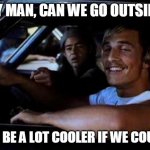 Dazed and confused | SAY MAN, CAN WE GO OUTSIDE? IT'D BE A LOT COOLER IF WE COULD! | image tagged in dazed and confused | made w/ Imgflip meme maker