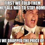 Two Laughing Men | FIRST WE TOLD THEM THEY ALL HAD TO STAY HOME. THEN WE DROPPED THE PRICE OF GAS! | image tagged in two laughing men | made w/ Imgflip meme maker