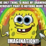 How I get inspiration on my artwork | THE ONLY THING TO MAKE MY DRAWINGS ON MICROSOFT PAINT IS NOTHING MORE THAN... IMAGINATION!! | image tagged in spongebob rainbow,imagination spongebob,spongebob | made w/ Imgflip meme maker