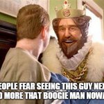 overly attached burger king | PEOPLE FEAR SEEING THIS GUY NEXT TO BED MORE THAT BOOGIE MAN NOWADAYS | image tagged in overly attached burger king | made w/ Imgflip meme maker