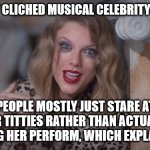 Taylor swift crazy | THE MOST CLICHED MUSICAL CELEBRITY ON EARTH; PEOPLE MOSTLY JUST STARE AT HER TITTIES RATHER THAN ACTUALLY WATCHING HER PERFORM, WHICH EXPLAINS A LOT | image tagged in taylor swift crazy | made w/ Imgflip meme maker
