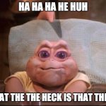 umm what the heck is that thing | HA HA HA HE HUH; WHAT THE THE HECK IS THAT THING! | image tagged in not the mama | made w/ Imgflip meme maker