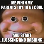 The almighty cringe | ME WHEN MY PARENTS TRY TO BE COOL; AND START FLOSSING AND DABBING | image tagged in the almighty loaf | made w/ Imgflip meme maker