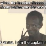Stupid Zoom meme | Me when the teacher disconnects and Zoom makes me the new host:; Look at me. I am the captain now. | image tagged in memes,i'm the captain now | made w/ Imgflip meme maker