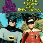 Batman and Robin | THAT'S A STUPID IDEA, EVEN FOR YOU. (BLAH BLAH BLAH)
...THEREBY SAVING THE DAY! WHAT DO YOU SAY? | image tagged in batman and robin | made w/ Imgflip meme maker