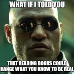 Benefits of Reading | WHAT IF I TOLD YOU; THAT READING BOOKS COULD
CHANGE WHAT YOU KNOW TO BE REAL? | image tagged in morpheus,memes,reading,books,education,learning | made w/ Imgflip meme maker