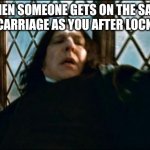 Snape | WHEN SOMEONE GETS ON THE SAME TRAIN CARRIAGE AS YOU AFTER LOCKDOWN | image tagged in memes,snape | made w/ Imgflip meme maker
