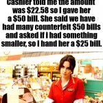 This meme is a counterfeit as well. | Cashier told me the amount 
was $22.58 so I gave her a $50 bill. She said we have had many counterfeit $50 bills and asked if i had something smaller, so I hand her a $25 bill. | image tagged in cashier meme,fake,shopping | made w/ Imgflip meme maker