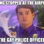 TSA Douche | BEING STOPPED AT THE AIRPORT; THE GAY POLICE OFFICER | image tagged in memes,fun,gay,police,funny | made w/ Imgflip meme maker