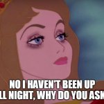 Tired | NO I HAVEN'T BEEN UP ALL NIGHT, WHY DO YOU ASK? | image tagged in sleeping beauty | made w/ Imgflip meme maker