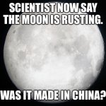 Was the moon made in China? | SCIENTIST NOW SAY THE MOON IS RUSTING. WAS IT MADE IN CHINA? | image tagged in full moon,rusting,made in china | made w/ Imgflip meme maker