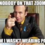 Better call saul | NOBODY ON THAT ZOOM; KNEW I WASN'T WEARING PANTS | image tagged in better call saul | made w/ Imgflip meme maker