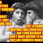 Monsters Will NEVER Admit They Are Monsters | WHEN MONSTERS HURT SOMEONE THEY LIE ABOUT WHAT THEY DID AND THEN; TRY TO CONVINCE EVERYONE THAT THEIR VICTIMS ARE LYING BECAUSE THEY DON'T WANT ANYONE TO KNOW THEY ARE HORRIFIC MONSTERS | image tagged in friends sharing,predators,sexual predator,child molester,execute them,monsters | made w/ Imgflip meme maker