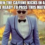 Gangnam Style PSY Meme | WHEN THE CAFEINE KICKS IN AND YOU'RE READY TO PASS THIS MATH TEST | image tagged in memes,gangnam style psy,fun,caffeine,math test,deal with it | made w/ Imgflip meme maker