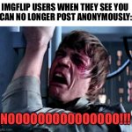 LOL | IMGFLIP USERS WHEN THEY SEE YOU 
CAN NO LONGER POST ANONYMOUSLY:; NOOOOOOOOOOOOOOO!!! | image tagged in luke skywalker noooo,memes,imgflip,anonymous meme week,funny,imgflip users | made w/ Imgflip meme maker