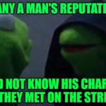 Kermit Me to Me | MANY A MAN'S REPUTATION; WOULD NOT KNOW HIS CHARACTER IF THEY MET ON THE STREET | image tagged in kermit me to me | made w/ Imgflip meme maker