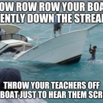 Row row row your boat remix | ROW ROW ROW YOUR BOAT GENTLY DOWN THE STREAM; THROW YOUR TEACHERS OFF THE BOAT JUST TO HEAR THEM SCREAM | image tagged in boat fail | made w/ Imgflip meme maker