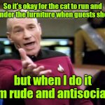 Just don't answer the door. | So it's okay for the cat to run and hide under the furniture when guests show up, but when I do it I'm rude and antisocial. | image tagged in memes,picard wtf,mildlyfunny | made w/ Imgflip meme maker