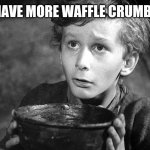 Please Sir May I have Some More | MAY I HAVE MORE WAFFLE CRUMBS, SIR? | image tagged in please sir may i have some more | made w/ Imgflip meme maker