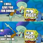 Lmao | ME:; I WILL GIVE YOU 10K ROBUX; PIGGY; ME:; PIGGY; IF YOU DON'T KILL ME | image tagged in memes,talk to spongebob | made w/ Imgflip meme maker