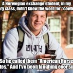 Some things are lost in translation. | A Norwegian exchange student, in my history class, didn't know the word for "cowboys."; So he called them "American Horse Pirates." And I've been laughing ever since. | image tagged in memes,college freshman,funny | made w/ Imgflip meme maker