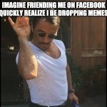 Dropping Memes Like | IMAGINE FRIENDING ME ON FACEBOOK AND QUICKLY REALIZE I BE DROPPING MEMES LIKE | image tagged in salt guy | made w/ Imgflip meme maker