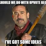 negan | WHAT SHOULD WE DO WITH UPVOTE BEGGARS? I'VE GOT SOME IDEAS | image tagged in negan | made w/ Imgflip meme maker