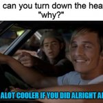 It'd Be A Lot Cooler If You Did | "Dad can you turn down the heater?"
"why?"; IT'S BE ALOT COOLER IF YOU DID ALRIGHT ALRIGHT | image tagged in it'd be a lot cooler if you did,memes,funny | made w/ Imgflip meme maker