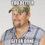 Larry The Cable Guy | YOU BETTER; GIT ER DONE | image tagged in memes,larry the cable guy | made w/ Imgflip meme maker