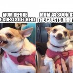 angry chihuahua happy chihuahua | MOM AS SOON AS THE GUESTS ARRIVE; MOM BEFORE THE GUESTS GET HERE | image tagged in angry chihuahua happy chihuahua | made w/ Imgflip meme maker