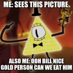 OOH CAN WE EAT HIM | ME: SEES THIS PICTURE; ALSO ME: OOH BILL NICE GOLD PERSON CAN WE EAT HIM | image tagged in wtf bill cipher | made w/ Imgflip meme maker