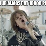 Europe Final Countdown | WHEN YOUR ALMOST AT 10000 POINTS XD | image tagged in europe final countdown | made w/ Imgflip meme maker