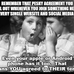 Friends sharing | REMEMBER THAT PESKY AGREEMENT YOU FILL OUT WHENEVER YOU JOIN SOMETHING NEW.  LIKE EVERY SINGLE WEBSITE AND SOCIAL MEDIA HAS? Even your apple or Android phone has it too.  That means YOU agreed to THEIR terms. | image tagged in friends sharing | made w/ Imgflip meme maker