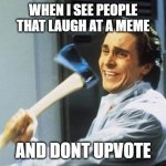 if laugh then vote | WHEN I SEE PEOPLE THAT LAUGH AT A MEME; AND DONT UPVOTE | image tagged in american psycho | made w/ Imgflip meme maker