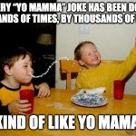 Yo Mama | EVERY “YO MAMMA” JOKE HAS BEEN DONE THOUSANDS OF TIMES, BY THOUSANDS OF PEOPLE. KIND OF LIKE YO MAMA. | image tagged in yo mama so fat | made w/ Imgflip meme maker