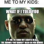Turn Off The Lights | ME TO MY KIDS:; WHAT IF I TOLD YOU; IT'S OK TO TURN OFF LIGHTS IN ALL THE ROOMS YOU HAVEN'T BEEN IN FOR HOURS | image tagged in morpheus | made w/ Imgflip meme maker
