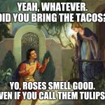 Juliet's tacos | YEAH, WHATEVER. DID YOU BRING THE TACOS? YO, ROSES SMELL GOOD. EVEN IF YOU CALL THEM TULIPS... | image tagged in romeo and juliet balcony scene | made w/ Imgflip meme maker