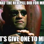 pills pills pills pills pills pills | YOU SAW WHAT THE RED PILL DID FOR MR. ANDERSON; NOW LET'S GIVE ONE TO MR. WICK | image tagged in laurence fishburne morpheus | made w/ Imgflip meme maker
