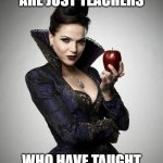 evil queen | EVIL QUEENS ARE JUST TEACHERS; WHO HAVE TAUGHT FOR TOO LONG | image tagged in regina once upon a time,teacher,teacher meme | made w/ Imgflip meme maker