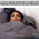 Kim Kardashian in Bed | ME WHEN NO ONE LISTENED TO MY FAVORITE SONG IN 2019 AND NOW ITS ALL OVER TIKTOK AND EVERYONE IS LISTING TO IT | image tagged in kim kardashian in bed | made w/ Imgflip meme maker