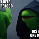 When your stomach needs to be full | I DONT NEED ANYMORE FOOD; JUST EAT ONE MORE! | image tagged in kermit inner me | made w/ Imgflip meme maker