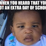 School days | WHEN YOU HEARD THAT YOU GOT AN EXTRA DAY OF SCHOOL | image tagged in upset baby | made w/ Imgflip meme maker
