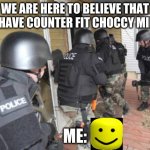 Swat Team | WE ARE HERE TO BELIEVE THAT U HAVE COUNTER FIT CHOCCY MILK; ME: | image tagged in swat team | made w/ Imgflip meme maker