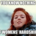 knownothing | YOU KNOW NOTHING; OF WOMENS' HARDSHIPS | image tagged in you know nothing | made w/ Imgflip meme maker