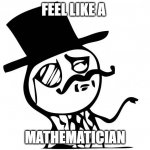 maths | FEEL LIKE A; MATHEMATICIAN | image tagged in feel like a sir | made w/ Imgflip meme maker