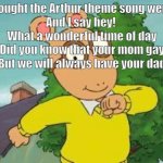sus | I always thought the Arthur theme song went like this :
And I say hey! 
What a wonderful time of day
Did you know that your mom gay
But we will always have your dad | image tagged in arthur | made w/ Imgflip meme maker